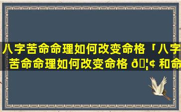 八字苦命命理如何改变命格「八字苦命命理如何改变命格 🦢 和命运」